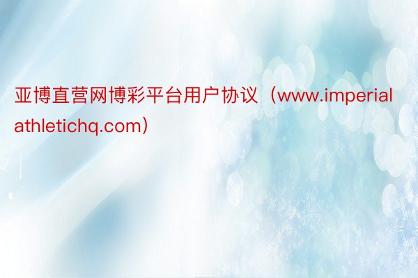 亚博直营网博彩平台用户协议（www.imperialathletichq.com）