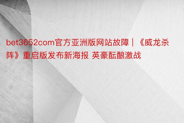 bet3652com官方亚洲版网站故障 | 《威龙杀阵》重启版发布新海报 英豪酝酿激战