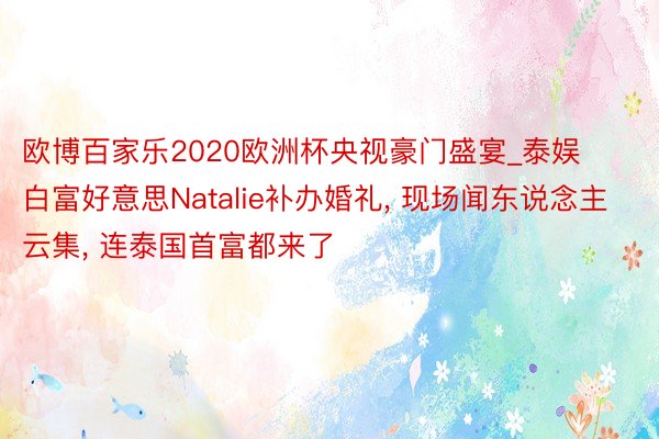 欧博百家乐2020欧洲杯央视豪门盛宴_泰娱白富好意思Natalie补办婚礼, 现场闻东说念主云集, 连泰国首富都来了