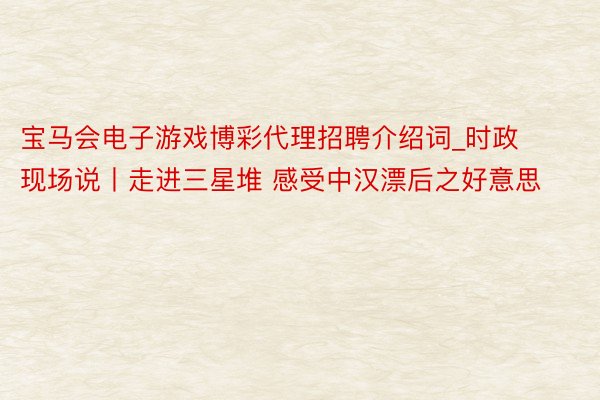 宝马会电子游戏博彩代理招聘介绍词_时政现场说丨走进三星堆 感受中汉漂后之好意思