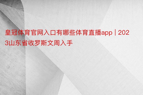 皇冠体育官网入口有哪些体育直播app | 2023山东省收罗斯文周入手