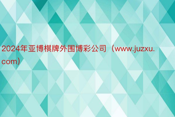 2024年亚博棋牌外围博彩公司（www.juzxu.com）