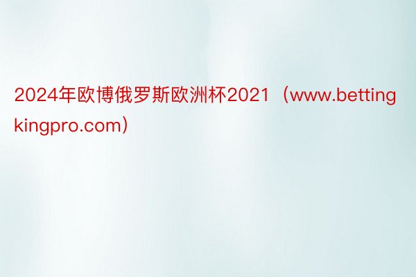 2024年欧博俄罗斯欧洲杯2021（www.bettingkingpro.com）