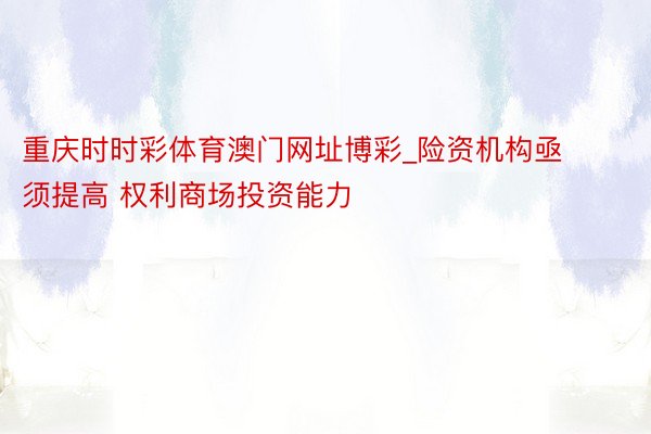 重庆时时彩体育澳门网址博彩_险资机构亟须提高 权利商场投资能力