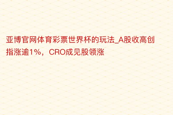 亚博官网体育彩票世界杯的玩法_A股收高创指涨逾1%，CRO成见股领涨