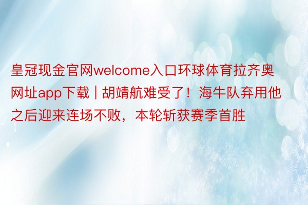 皇冠现金官网welcome入口环球体育拉齐奥网址app下载 | 胡靖航难受了！海牛队弃用他之后迎来连场不败，本轮斩获赛季首胜