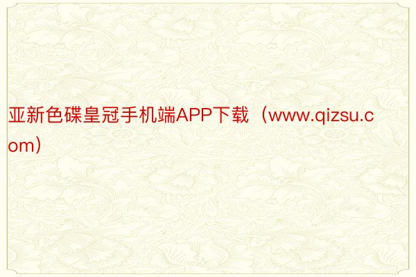 亚新色碟皇冠手机端APP下载（www.qizsu.com）