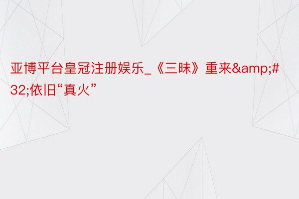 亚博平台皇冠注册娱乐_《三昧》重来&#32;依旧“真火”