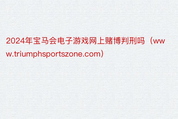 2024年宝马会电子游戏网上赌博判刑吗（www.triumphsportszone.com）