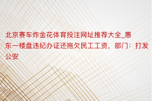 北京赛车炸金花体育投注网址推荐大全_惠东一楼盘违纪办证还拖欠民工工资，部门：打发公安