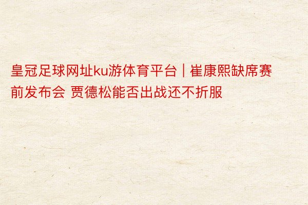 皇冠足球网址ku游体育平台 | 崔康熙缺席赛前发布会 贾德松能否出战还不折服