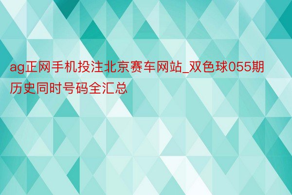 ag正网手机投注北京赛车网站_双色球055期历史同时号码全汇总