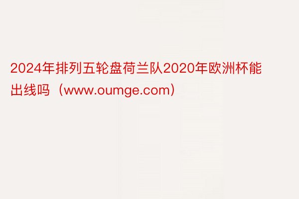 2024年排列五轮盘荷兰队2020年欧洲杯能出线吗（www.oumge.com）