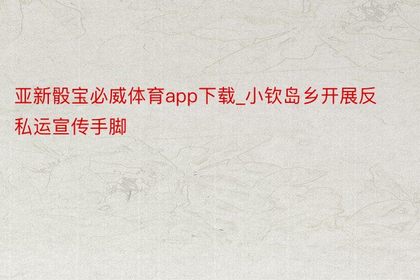 亚新骰宝必威体育app下载_小钦岛乡开展反私运宣传手脚