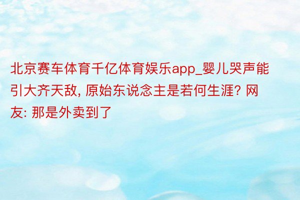 北京赛车体育千亿体育娱乐app_婴儿哭声能引大齐天敌, 原始东说念主是若何生涯? 网友: 那是外卖到了