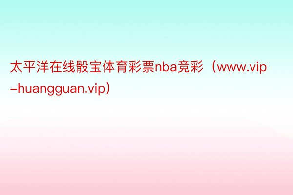 太平洋在线骰宝体育彩票nba竞彩（www.vip-huangguan.vip）