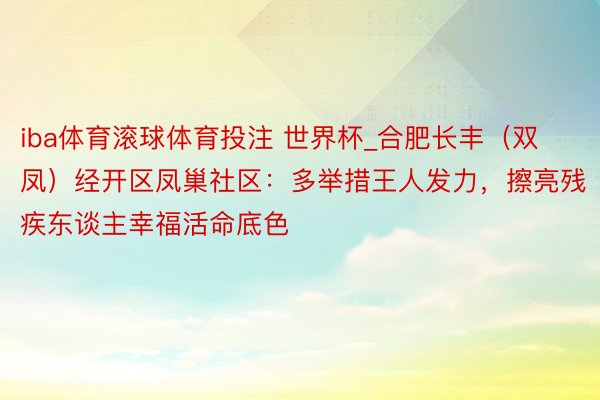 iba体育滚球体育投注 世界杯_合肥长丰（双凤）经开区凤巢社区：多举措王人发力，擦亮残疾东谈主幸福活命底色