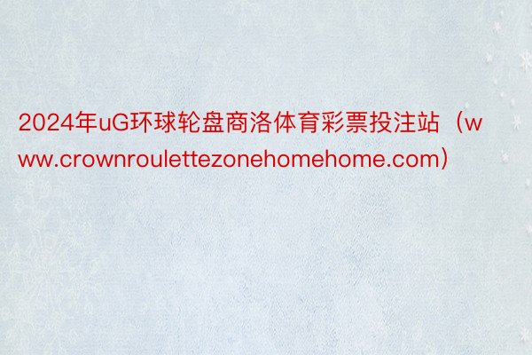 2024年uG环球轮盘商洛体育彩票投注站（www.crownroulettezonehomehome.com）