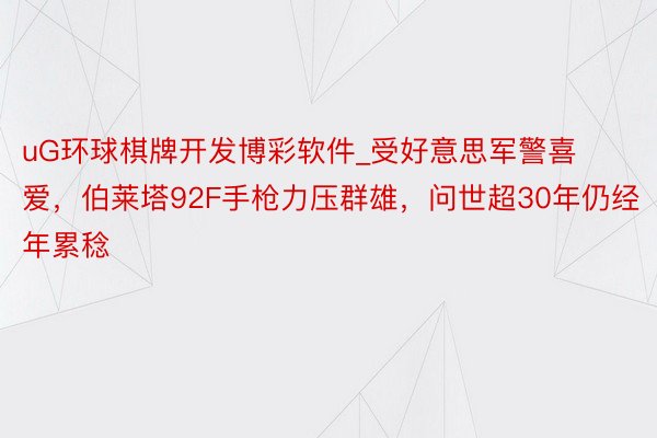 uG环球棋牌开发博彩软件_受好意思军警喜爱，伯莱塔92F手枪力压群雄，问世超30年仍经年累稔