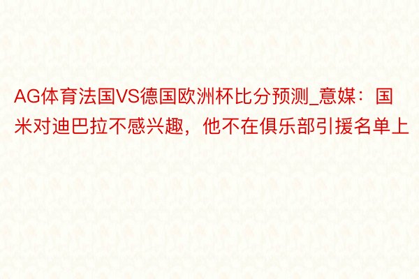 AG体育法国VS德国欧洲杯比分预测_意媒：国米对迪巴拉不感兴趣，他不在俱乐部引援名单上