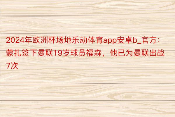 2024年欧洲杯场地乐动体育app安卓b_官方：蒙扎签下曼联19岁球员福森，他已为曼联出战7次