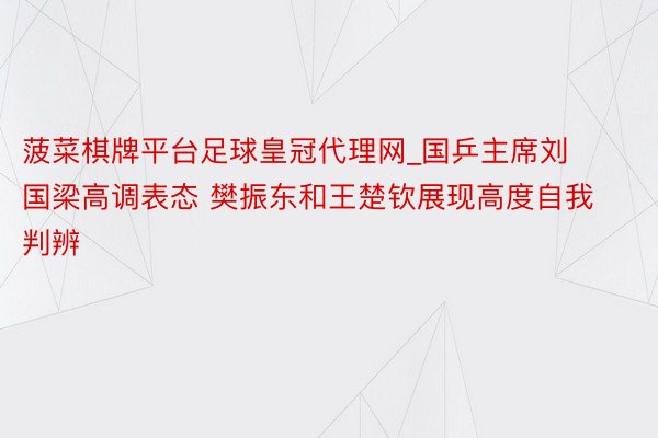 菠菜棋牌平台足球皇冠代理网_国乒主席刘国梁高调表态 樊振东和王楚钦展现高度自我判辨