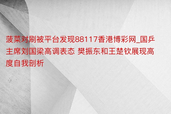 菠菜对刷被平台发现88117香港博彩网_国乒主席刘国梁高调表态 樊振东和王楚钦展现高度自我剖析