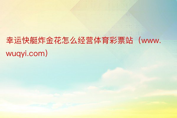 幸运快艇炸金花怎么经营体育彩票站（www.wuqyi.com）