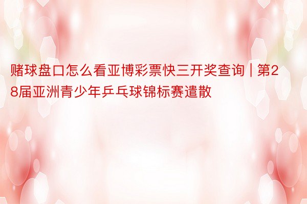 赌球盘口怎么看亚博彩票快三开奖查询 | 第28届亚洲青少年乒乓球锦标赛遣散