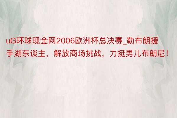 uG环球现金网2006欧洲杯总决赛_勒布朗援手湖东谈主，解放商场挑战，力挺男儿布朗尼！