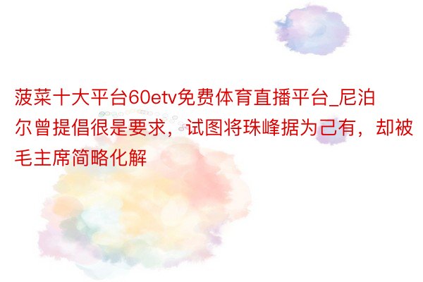 菠菜十大平台60etv免费体育直播平台_尼泊尔曾提倡很是要求，试图将珠峰据为己有，却被毛主席简略化解