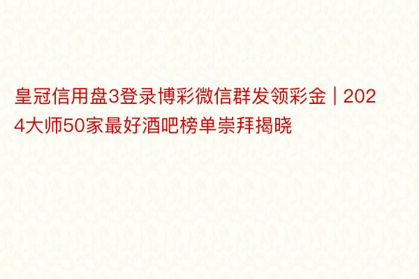 皇冠信用盘3登录博彩微信群发领彩金 | 2024大师50家最好酒吧榜单崇拜揭晓