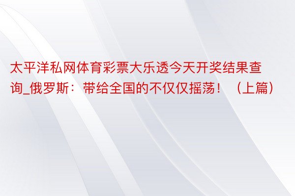 太平洋私网体育彩票大乐透今天开奖结果查询_俄罗斯：带给全国的不仅仅摇荡！（上篇）