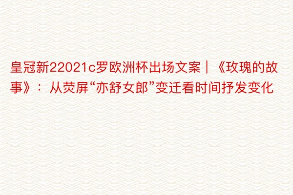 皇冠新22021c罗欧洲杯出场文案 | 《玫瑰的故事》：从荧屏“亦舒女郎”变迁看时间抒发变化