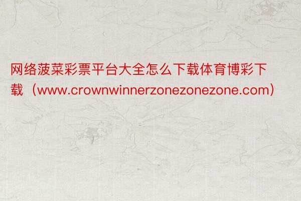 网络菠菜彩票平台大全怎么下载体育博彩下载（www.crownwinnerzonezonezone.com）