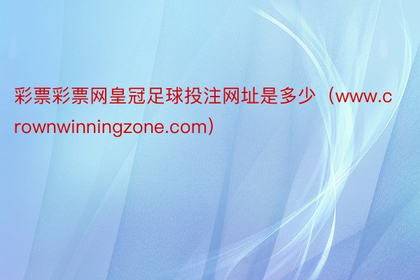 彩票彩票网皇冠足球投注网址是多少（www.crownwinningzone.com）