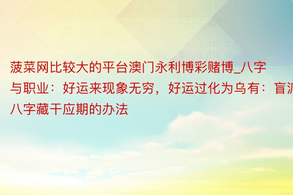 菠菜网比较大的平台澳门永利博彩赌博_八字与职业：好运来现象无穷，好运过化为乌有：盲派八字藏干应期的办法