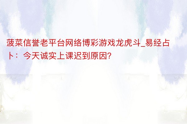 菠菜信誉老平台网络博彩游戏龙虎斗_易经占卜：今天诚实上课迟到原因？