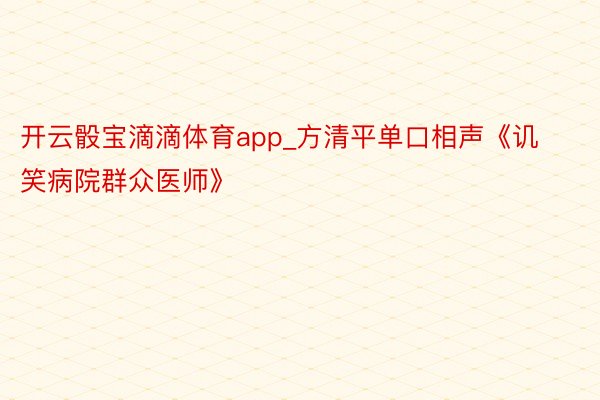 开云骰宝滴滴体育app_方清平单口相声《讥笑病院群众医师》