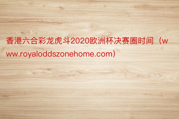 香港六合彩龙虎斗2020欧洲杯决赛圈时间（www.royaloddszonehome.com）