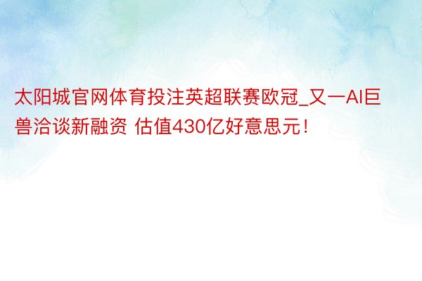 太阳城官网体育投注英超联赛欧冠_又一AI巨兽洽谈新融资 估值430亿好意思元！