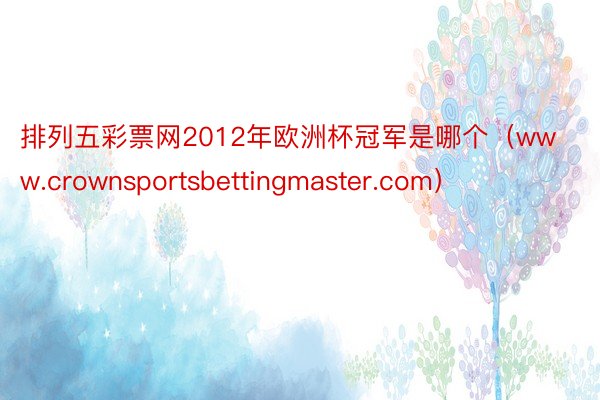 排列五彩票网2012年欧洲杯冠军是哪个（www.crownsportsbettingmaster.com）