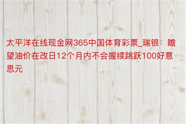 太平洋在线现金网365中国体育彩票_瑞银：瞻望油价在改日12个月内不会握续跳跃100好意思元