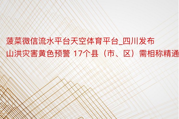 菠菜微信流水平台天空体育平台_四川发布山洪灾害黄色预警 17个县（市、区）需相称精通