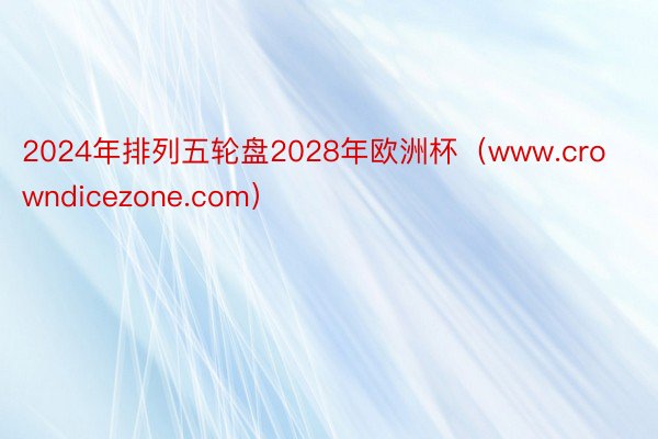 2024年排列五轮盘2028年欧洲杯（www.crowndicezone.com）