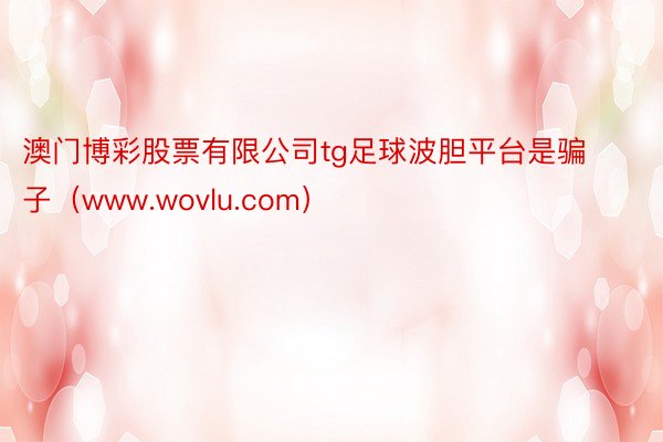 澳门博彩股票有限公司tg足球波胆平台是骗子（www.wovlu.com）