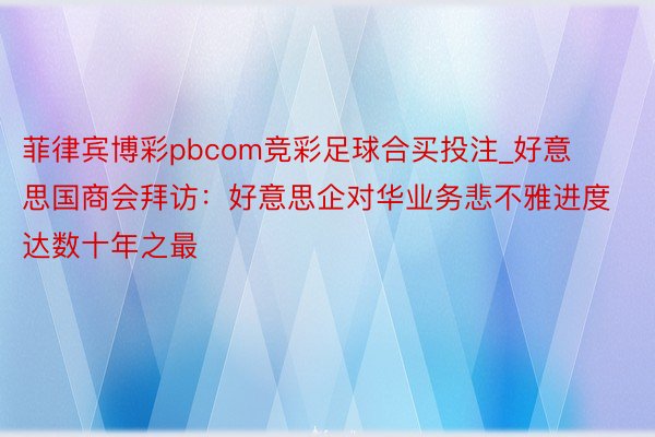 菲律宾博彩pbcom竞彩足球合买投注_好意思国商会拜访：好意思企对华业务悲不雅进度达数十年之最