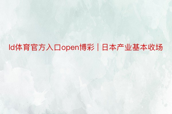 ld体育官方入口open博彩 | 日本产业基本收场