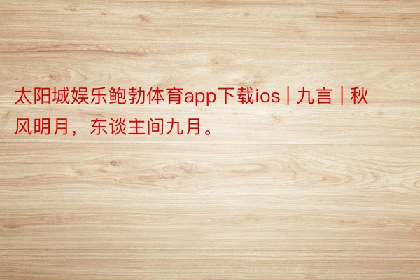 太阳城娱乐鲍勃体育app下载ios | 九言 | 秋风明月，东谈主间九月。