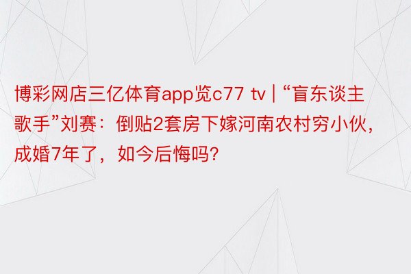 博彩网店三亿体育app览c77 tv | “盲东谈主歌手”刘赛：倒贴2套房下嫁河南农村穷小伙，成婚7年了，如今后悔吗？